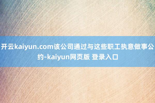 开云kaiyun.com该公司通过与这些职工执意做事公约-kaiyun网页版 登录入口