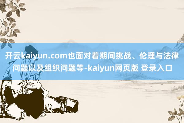 开云kaiyun.com也面对着期间挑战、伦理与法律问题以及组织问题等-kaiyun网页版 登录入口