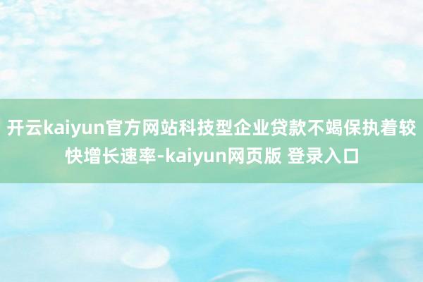 开云kaiyun官方网站科技型企业贷款不竭保执着较快增长速率-kaiyun网页版 登录入口