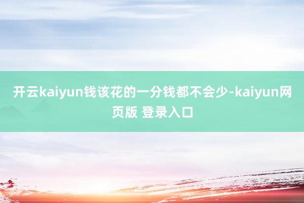 开云kaiyun钱该花的一分钱都不会少-kaiyun网页版 登录入口