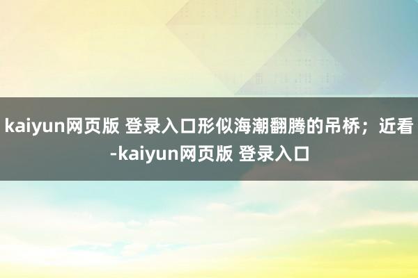 kaiyun网页版 登录入口形似海潮翻腾的吊桥；近看-kaiyun网页版 登录入口