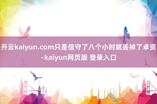 开云kaiyun.com只是信守了八个小时就丢掉了卓资-kaiyun网页版 登录入口