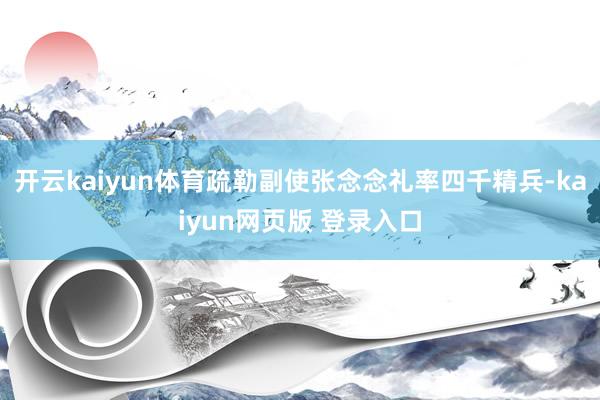 开云kaiyun体育疏勒副使张念念礼率四千精兵-kaiyun网页版 登录入口