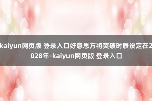 kaiyun网页版 登录入口好意思方将突破时辰设定在2028年-kaiyun网页版 登录入口