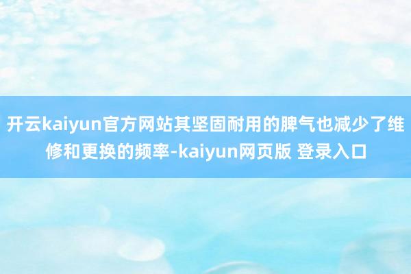 开云kaiyun官方网站其坚固耐用的脾气也减少了维修和更换的频率-kaiyun网页版 登录入口