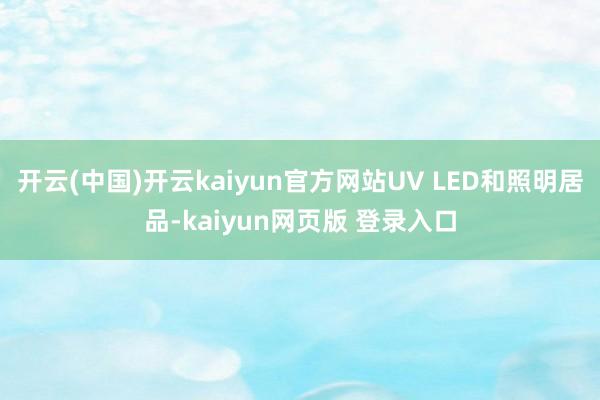 开云(中国)开云kaiyun官方网站UV LED和照明居品-kaiyun网页版 登录入口