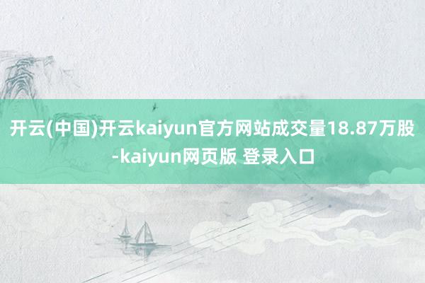 开云(中国)开云kaiyun官方网站成交量18.87万股-kaiyun网页版 登录入口