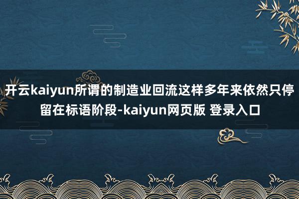 开云kaiyun所谓的制造业回流这样多年来依然只停留在标语阶段-kaiyun网页版 登录入口