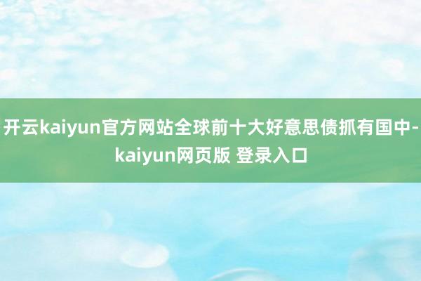 开云kaiyun官方网站全球前十大好意思债抓有国中-kaiyun网页版 登录入口