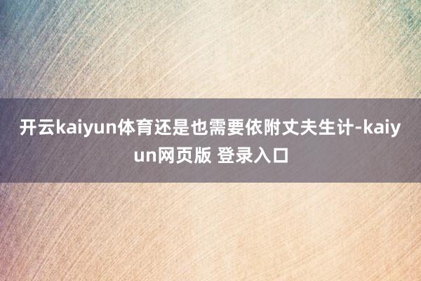 开云kaiyun体育还是也需要依附丈夫生计-kaiyun网页版 登录入口