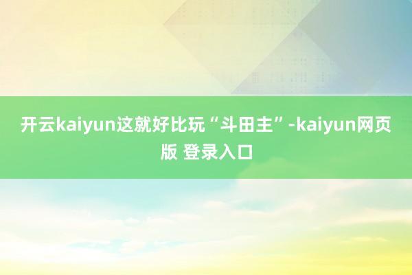开云kaiyun这就好比玩“斗田主”-kaiyun网页版 登录入口