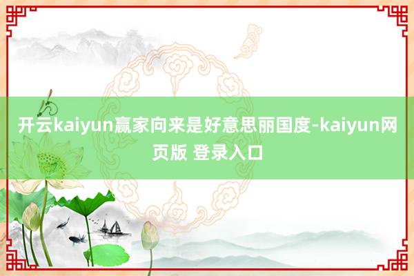 开云kaiyun赢家向来是好意思丽国度-kaiyun网页版 登录入口