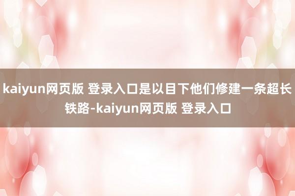 kaiyun网页版 登录入口是以目下他们修建一条超长铁路-kaiyun网页版 登录入口