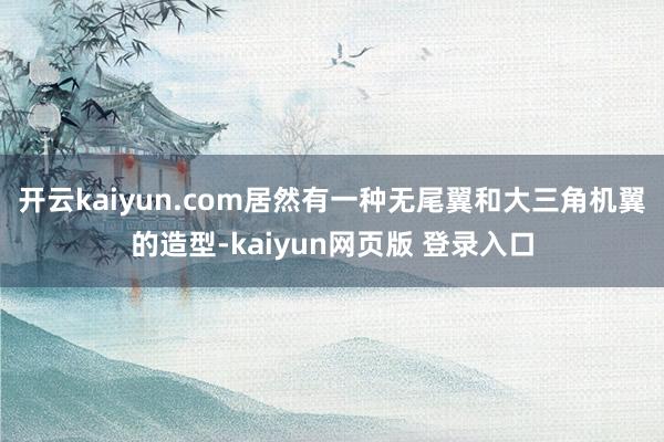 开云kaiyun.com居然有一种无尾翼和大三角机翼的造型-kaiyun网页版 登录入口