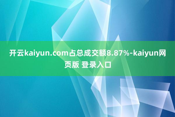 开云kaiyun.com占总成交额8.87%-kaiyun网页版 登录入口