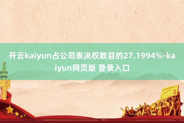 开云kaiyun占公司表决权数目的27.1994%-kaiyun网页版 登录入口