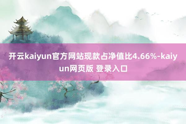 开云kaiyun官方网站现款占净值比4.66%-kaiyun网页版 登录入口