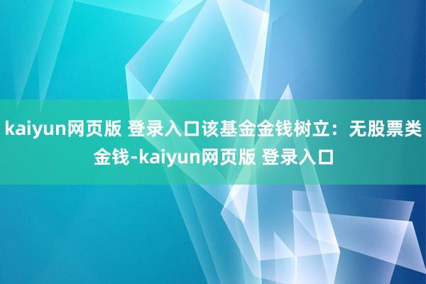 kaiyun网页版 登录入口该基金金钱树立：无股票类金钱-kaiyun网页版 登录入口