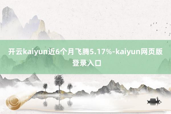 开云kaiyun近6个月飞腾5.17%-kaiyun网页版 登录入口