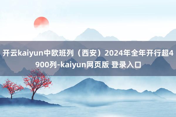 开云kaiyun中欧班列（西安）2024年全年开行超4900列-kaiyun网页版 登录入口