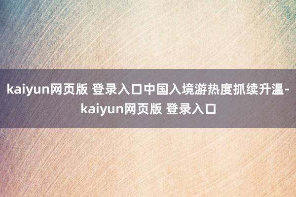 kaiyun网页版 登录入口中国入境游热度抓续升温-kaiyun网页版 登录入口