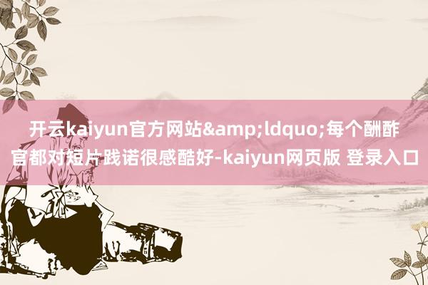 开云kaiyun官方网站&ldquo;每个酬酢官都对短片践诺很感酷好-kaiyun网页版 登录入口