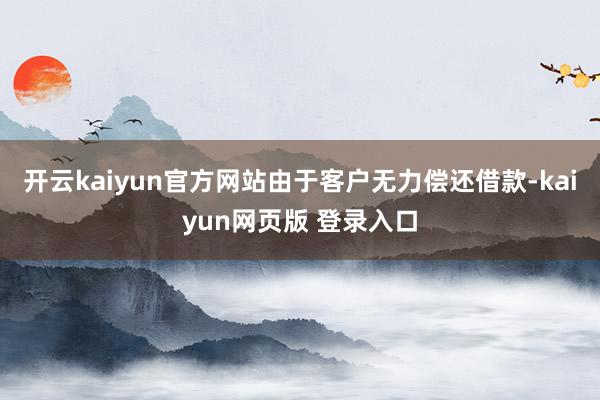 开云kaiyun官方网站由于客户无力偿还借款-kaiyun网页版 登录入口