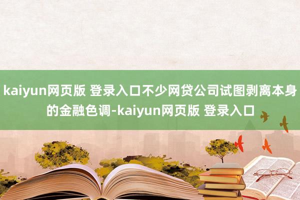 kaiyun网页版 登录入口不少网贷公司试图剥离本身的金融色调-kaiyun网页版 登录入口