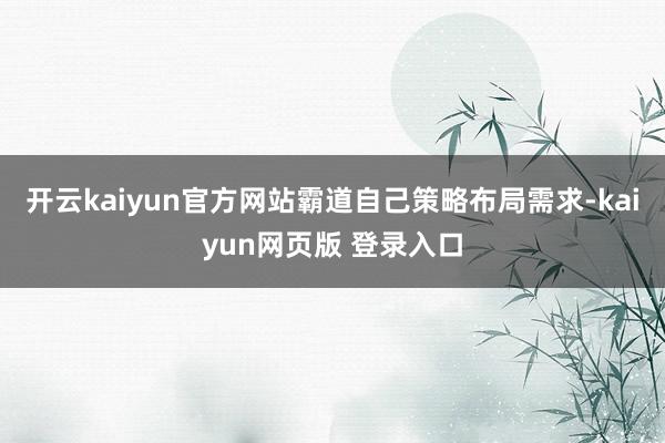 开云kaiyun官方网站霸道自己策略布局需求-kaiyun网页版 登录入口