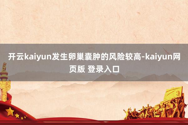 开云kaiyun发生卵巢囊肿的风险较高-kaiyun网页版 登录入口