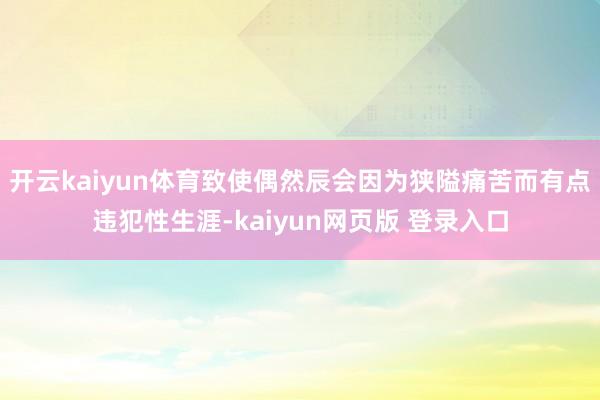 开云kaiyun体育致使偶然辰会因为狭隘痛苦而有点违犯性生涯-kaiyun网页版 登录入口