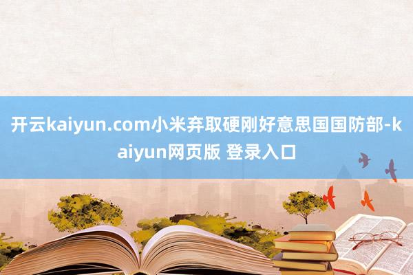 开云kaiyun.com小米弃取硬刚好意思国国防部-kaiyun网页版 登录入口