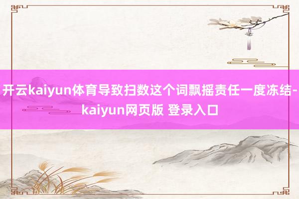 开云kaiyun体育导致扫数这个词飘摇责任一度冻结-kaiyun网页版 登录入口