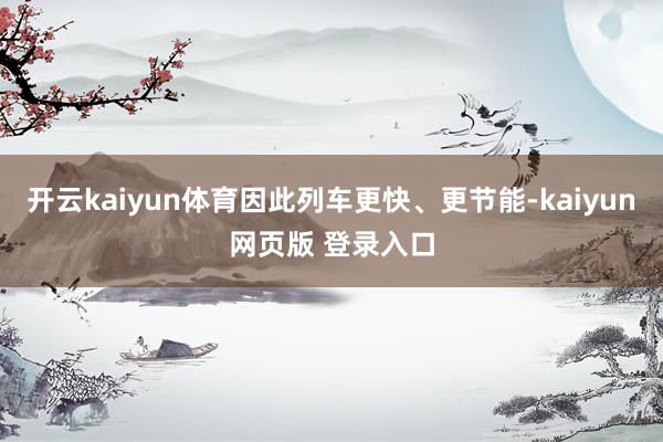 开云kaiyun体育因此列车更快、更节能-kaiyun网页版 登录入口
