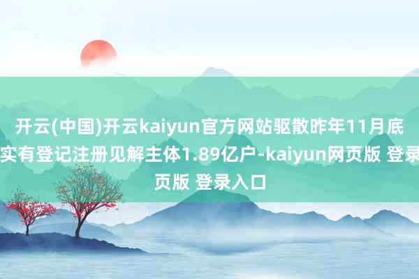 开云(中国)开云kaiyun官方网站驱散昨年11月底寰宇实有登记注册见解主体1.89亿户-kaiyun网页版 登录入口