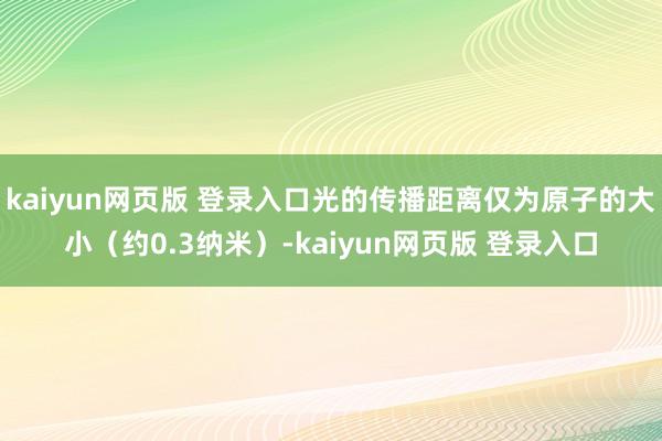 kaiyun网页版 登录入口光的传播距离仅为原子的大小（约0.3纳米）-kaiyun网页版 登录入口