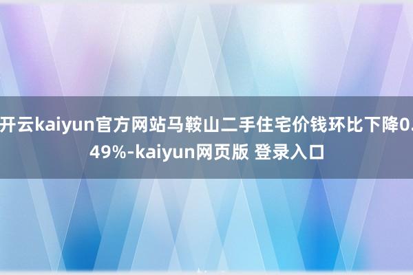 开云kaiyun官方网站马鞍山二手住宅价钱环比下降0.49%-kaiyun网页版 登录入口