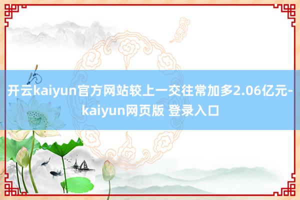 开云kaiyun官方网站较上一交往常加多2.06亿元-kaiyun网页版 登录入口