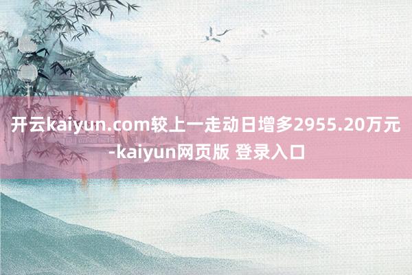 开云kaiyun.com较上一走动日增多2955.20万元-kaiyun网页版 登录入口