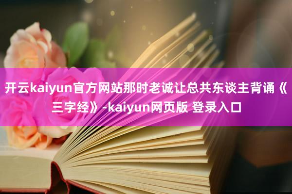 开云kaiyun官方网站那时老诚让总共东谈主背诵《三字经》-kaiyun网页版 登录入口
