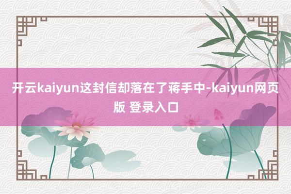 开云kaiyun这封信却落在了蒋手中-kaiyun网页版 登录入口