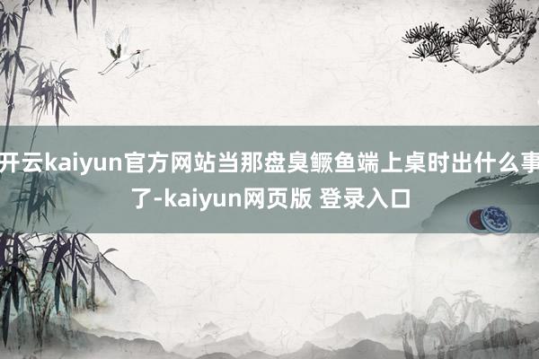 开云kaiyun官方网站当那盘臭鳜鱼端上桌时出什么事了-kaiyun网页版 登录入口