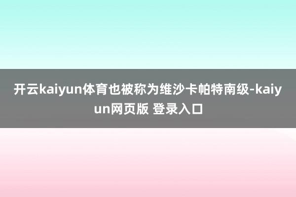 开云kaiyun体育也被称为维沙卡帕特南级-kaiyun网页版 登录入口