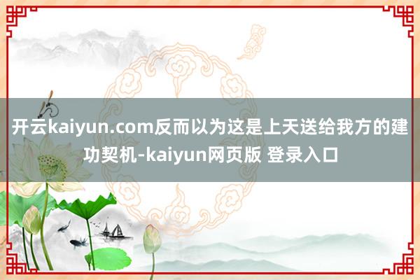 开云kaiyun.com反而以为这是上天送给我方的建功契机-kaiyun网页版 登录入口