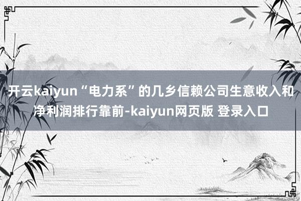 开云kaiyun“电力系”的几乡信赖公司生意收入和净利润排行靠前-kaiyun网页版 登录入口