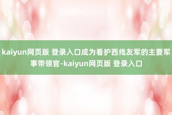 kaiyun网页版 登录入口成为看护西线友军的主要军事带领官-kaiyun网页版 登录入口