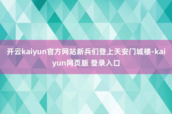 开云kaiyun官方网站新兵们登上天安门城楼-kaiyun网页版 登录入口