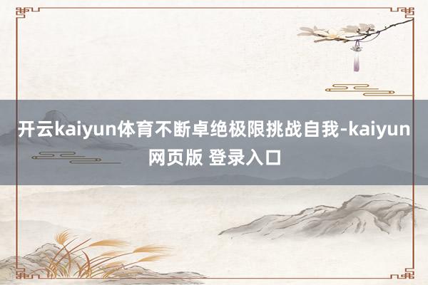 开云kaiyun体育不断卓绝极限挑战自我-kaiyun网页版 登录入口