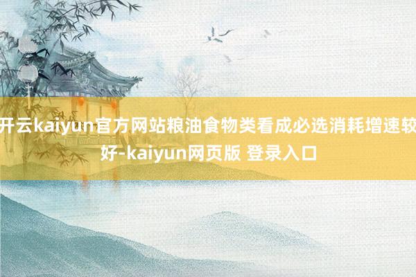 开云kaiyun官方网站粮油食物类看成必选消耗增速较好-kaiyun网页版 登录入口
