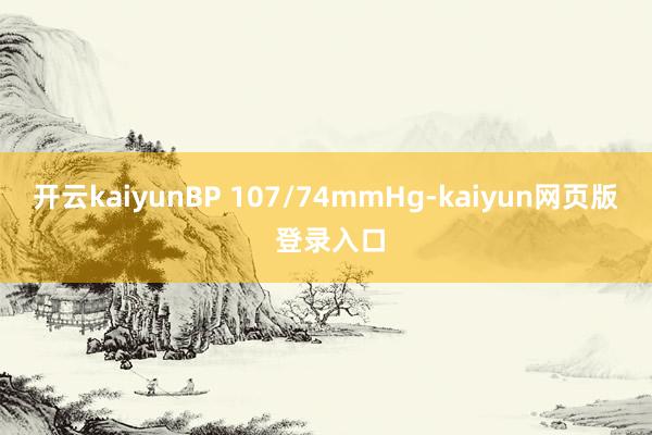 开云kaiyunBP 107/74mmHg-kaiyun网页版 登录入口